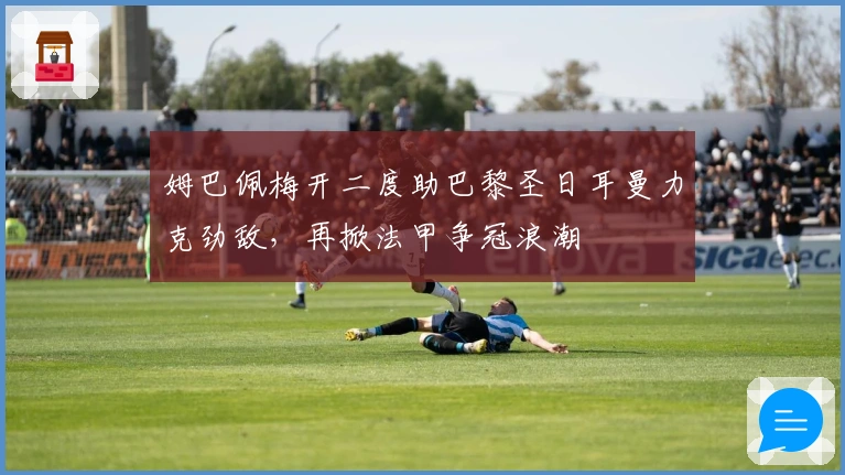 姆巴佩梅开二度助巴黎圣日耳曼力克劲敌，再掀法甲争冠浪潮