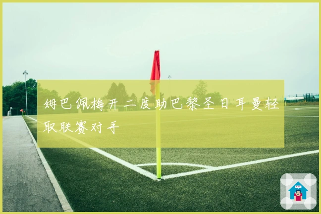 姆巴佩梅开二度助巴黎圣日耳曼轻取联赛对手