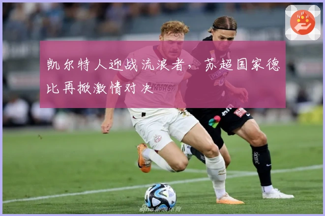 凯尔特人迎战流浪者，苏超国家德比再掀激情对决