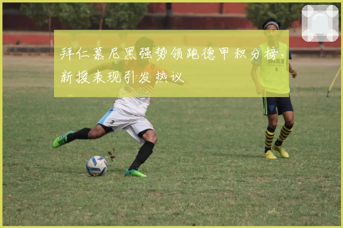 拜仁慕尼黑强势领跑德甲积分榜，新援表现引发热议