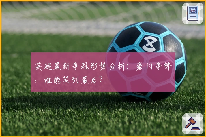 英超最新争冠形势分析：豪门争锋，谁能笑到最后？