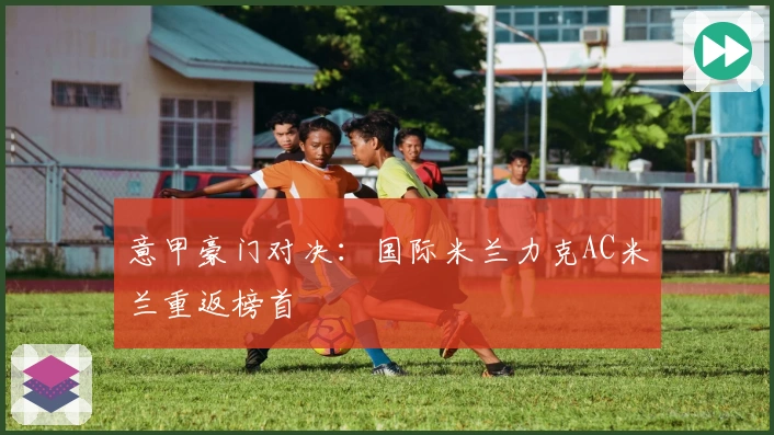 意甲豪门对决：国际米兰力克AC米兰重返榜首