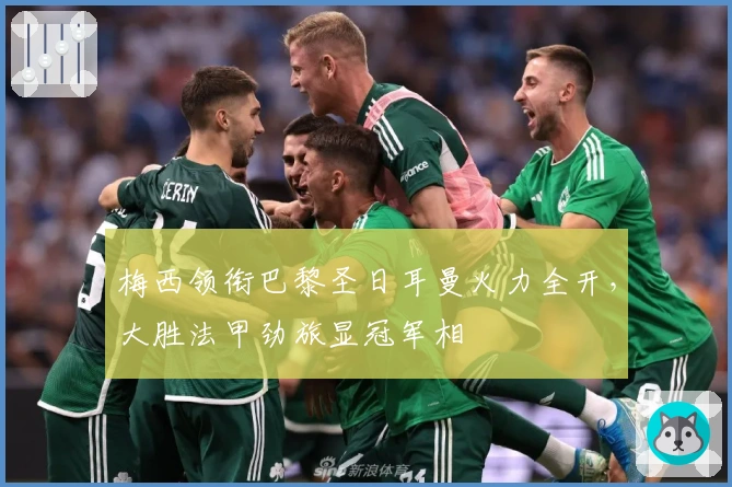 梅西领衔巴黎圣日耳曼火力全开，大胜法甲劲旅显冠军相