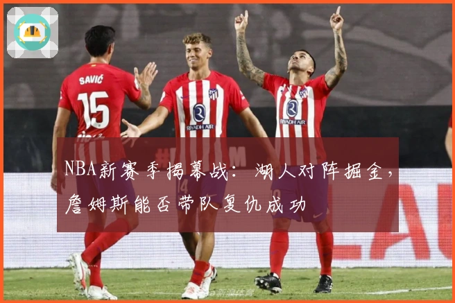 NBA新赛季揭幕战：湖人对阵掘金，詹姆斯能否带队复仇成功