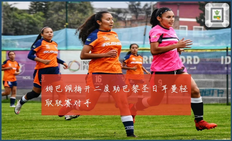 姆巴佩梅开二度助巴黎圣日耳曼轻取联赛对手