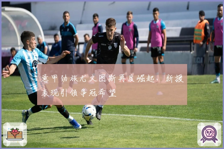 意甲劲旅尤文图斯再度崛起，新援表现引领争冠希望