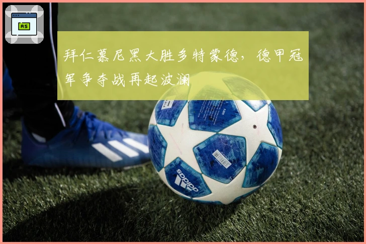 拜仁慕尼黑大胜多特蒙德，德甲冠军争夺战再起波澜