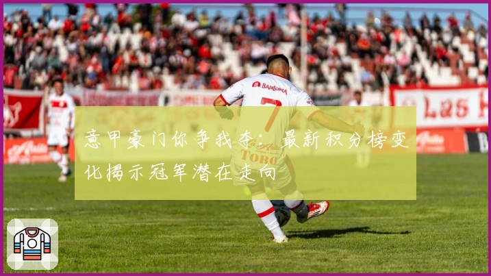 意甲豪门你争我夺：最新积分榜变化揭示冠军潜在走向