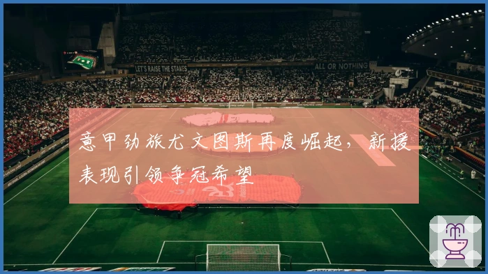 意甲劲旅尤文图斯再度崛起，新援表现引领争冠希望