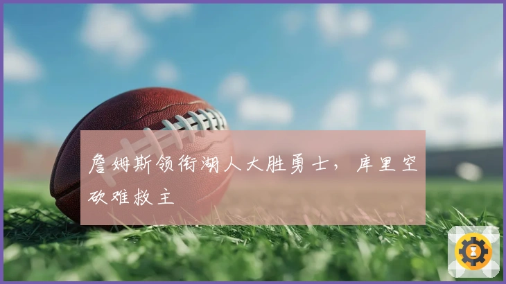 詹姆斯领衔湖人大胜勇士，库里空砍难救主