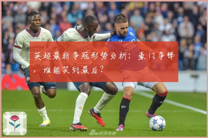 英超最新争冠形势分析：豪门争锋，谁能笑到最后？