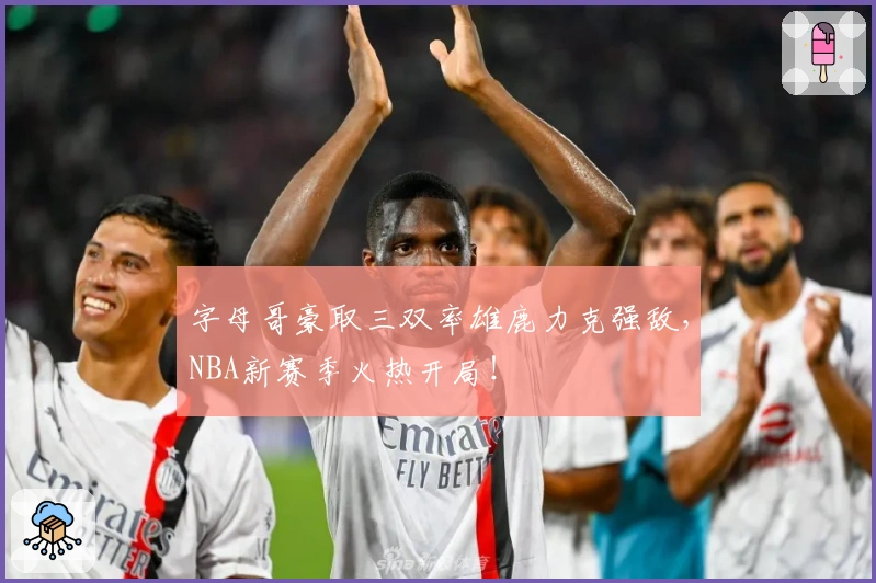 字母哥豪取三双率雄鹿力克强敌，NBA新赛季火热开局！