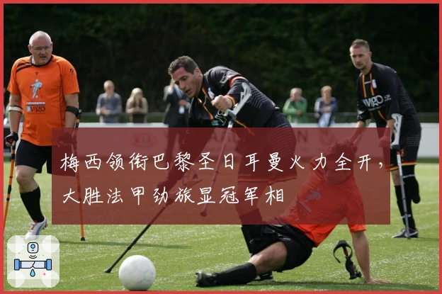 梅西领衔巴黎圣日耳曼火力全开，大胜法甲劲旅显冠军相