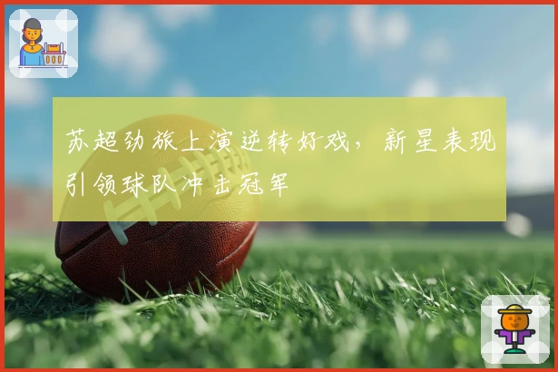 苏超劲旅上演逆转好戏，新星表现引领球队冲击冠军