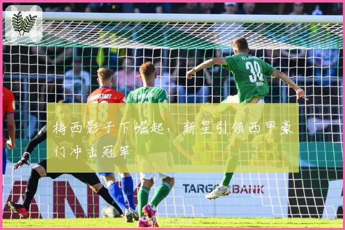 梅西影子下崛起，新星引领西甲豪门冲击冠军