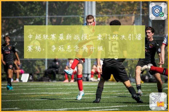 中超联赛最新战报：豪门对决引爆赛场，争冠悬念再升级