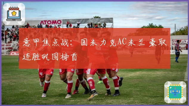 意甲焦点战：国米力克AC米兰 豪取连胜巩固榜首