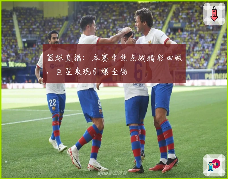 篮球直播：本赛季焦点战精彩回顾，巨星表现引爆全场