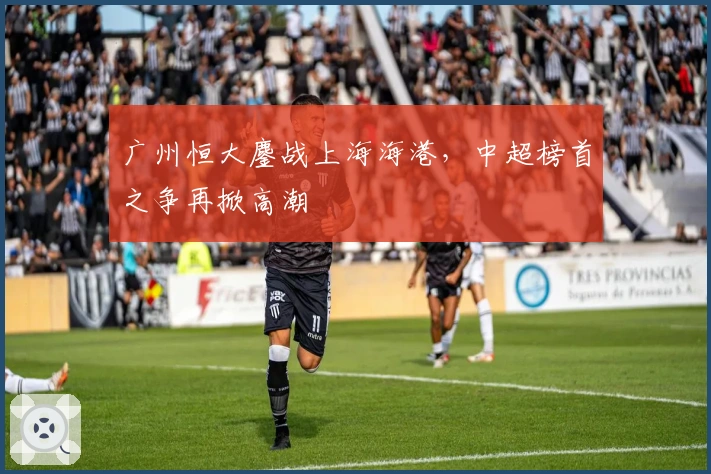 广州恒大鏖战上海海港，中超榜首之争再掀高潮