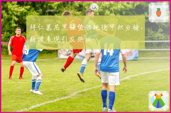 拜仁慕尼黑强势领跑德甲积分榜，新援表现引发热议