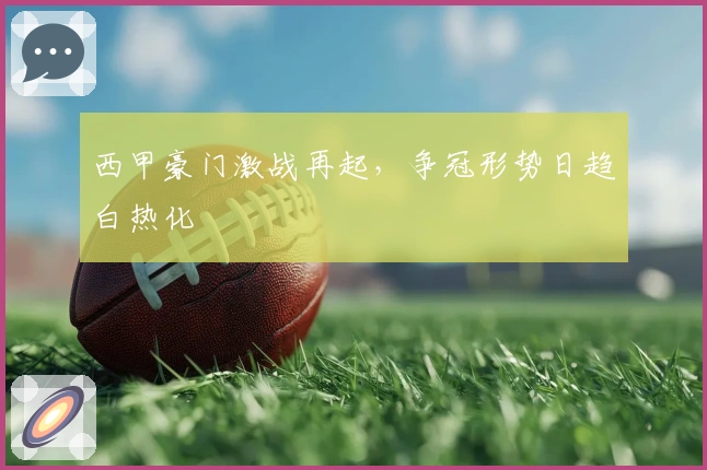 西甲豪门激战再起，争冠形势日趋白热化